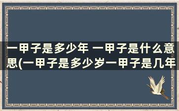 一甲子是多少年 一甲子是什么意思(一甲子是多少岁一甲子是几年)